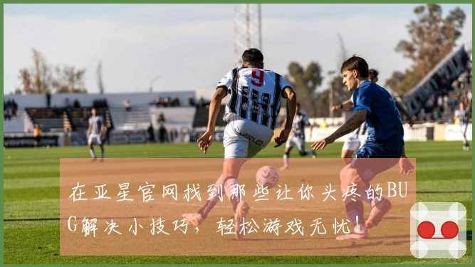 在亚星官网找到那些让你头疼的BUG解决小技巧，轻松游戏无忧！