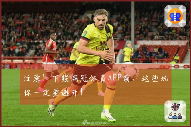 注意！下载满冠体育APP前，这些坑你一定要避开！