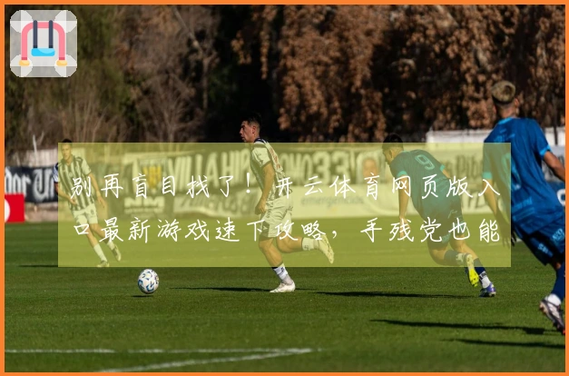 别再盲目找了！开云体育网页版入口最新游戏速下攻略，手残党也能轻松上手