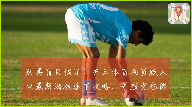 别再盲目找了!开云体育网页版入口最新游戏速下攻略,手残党也能轻松上手