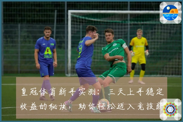 皇冠体育新手实测：三天上手稳定收益的秘诀，助你轻松迈入竞技新纪元