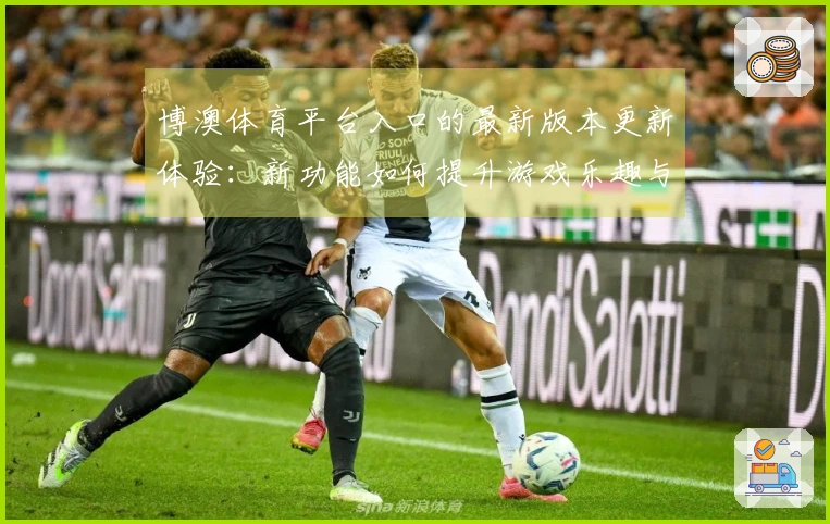 博澳体育平台入口的最新版本更新体验：新功能如何提升游戏乐趣与收益