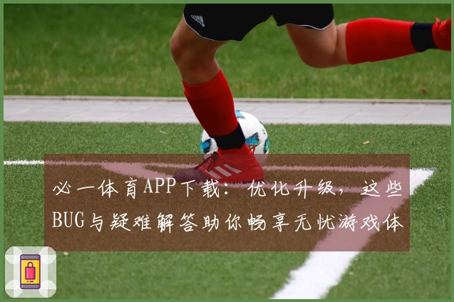 必一体育APP下载：优化升级，这些BUG与疑难解答助你畅享无忧游戏体验
