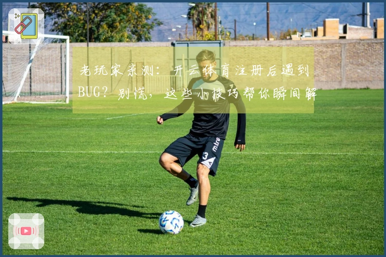 老玩家亲测：开云体育注册后遇到BUG？别慌，这些小技巧帮你瞬间解决！