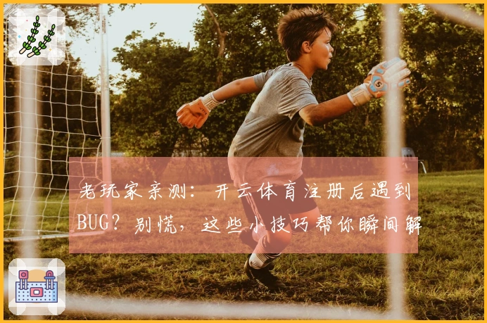 老玩家亲测：开云体育注册后遇到BUG？别慌，这些小技巧帮你瞬间解决！