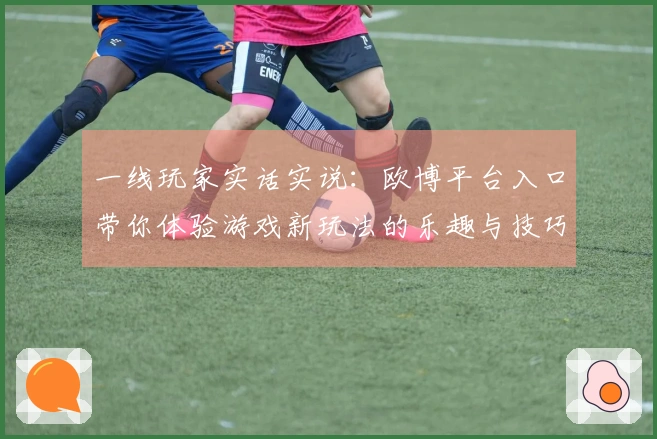 一线玩家实话实说：欧博平台入口带你体验游戏新玩法的乐趣与技巧