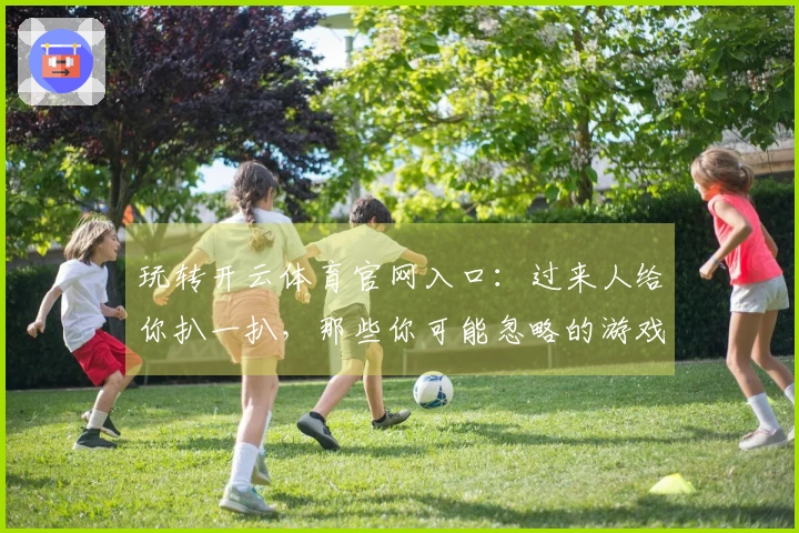 玩转开云体育官网入口：过来人给你扒一扒，那些你可能忽略的游戏好玩在哪儿