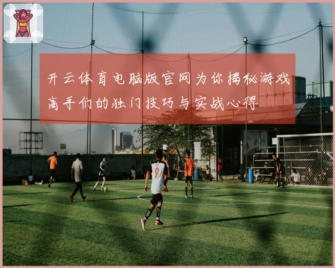 开云体育电脑版官网为你揭秘游戏高手们的独门技巧与实战心得