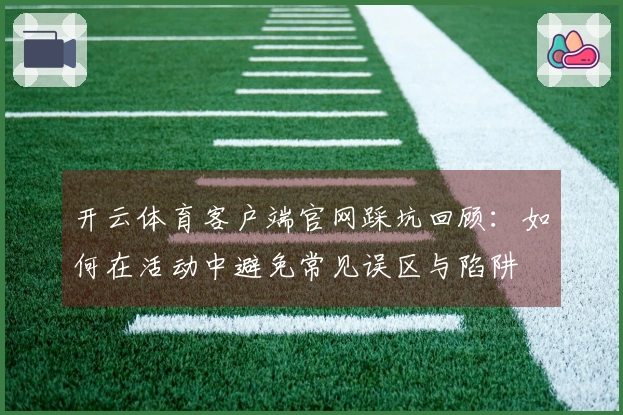 开云体育客户端官网踩坑回顾：如何在活动中避免常见误区与陷阱