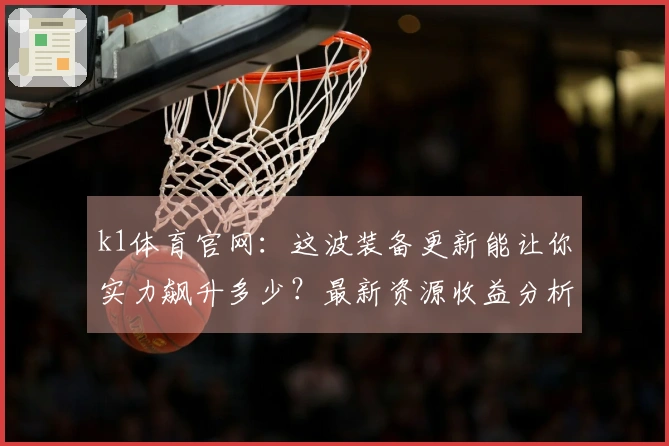 k1体育官网：这波装备更新能让你实力飙升多少？最新资源收益分析来了！