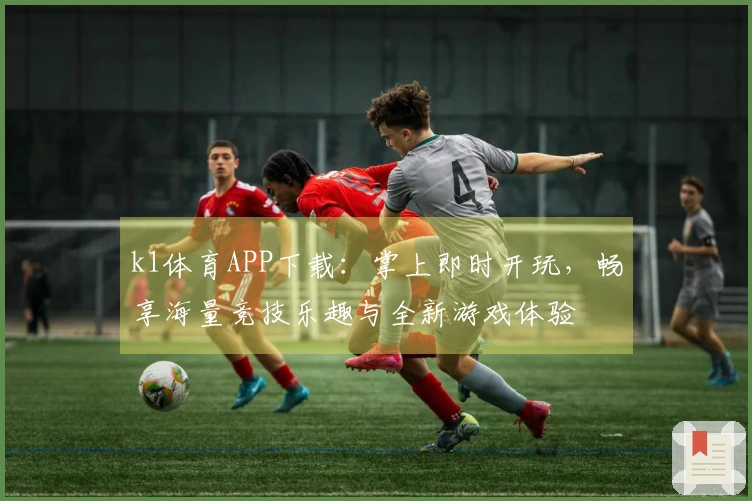k1体育APP下载：掌上即时开玩，畅享海量竞技乐趣与全新游戏体验
