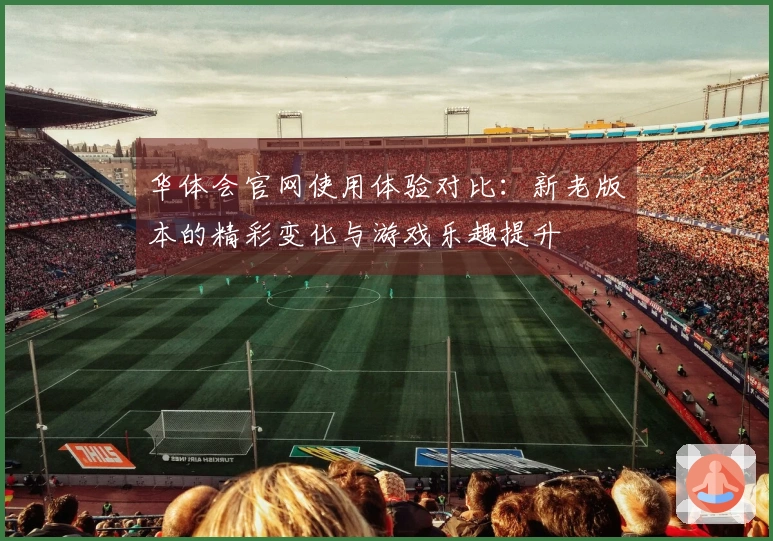 华体会官网使用体验对比：新老版本的精彩变化与游戏乐趣提升