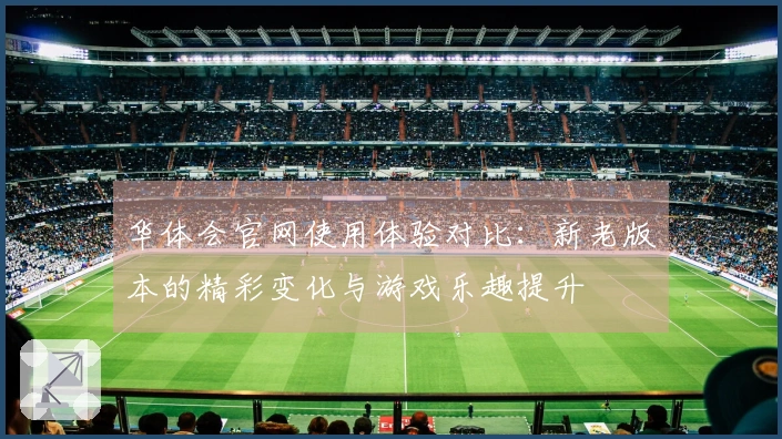 华体会官网使用体验对比：新老版本的精彩变化与游戏乐趣提升