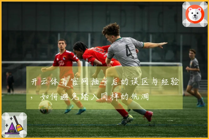 开云体育官网抽卡后的误区与经验，如何避免踏入同样的坑洞