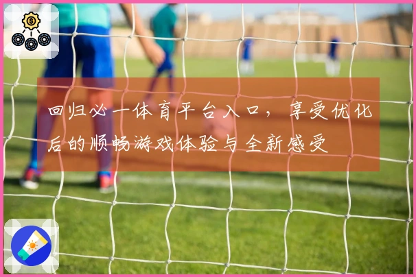回归必一体育平台入口，享受优化后的顺畅游戏体验与全新感受