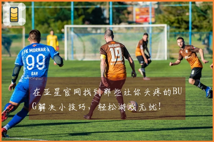 在亚星官网找到那些让你头疼的BUG解决小技巧，轻松游戏无忧！