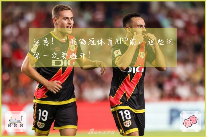 注意！下载满冠体育APP前，这些坑你一定要避开！