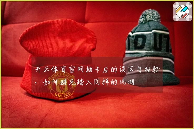 开云体育官网抽卡后的误区与经验,如何避免踏入同样的坑洞