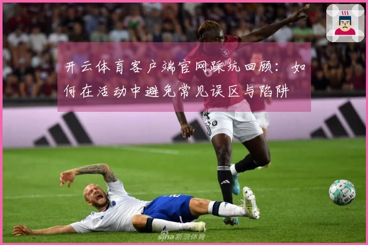 开云体育客户端官网踩坑回顾:如何在活动中避免常见误区与陷阱