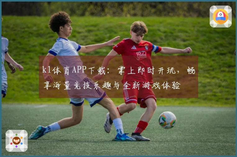 k1体育APP下载：掌上即时开玩，畅享海量竞技乐趣与全新游戏体验