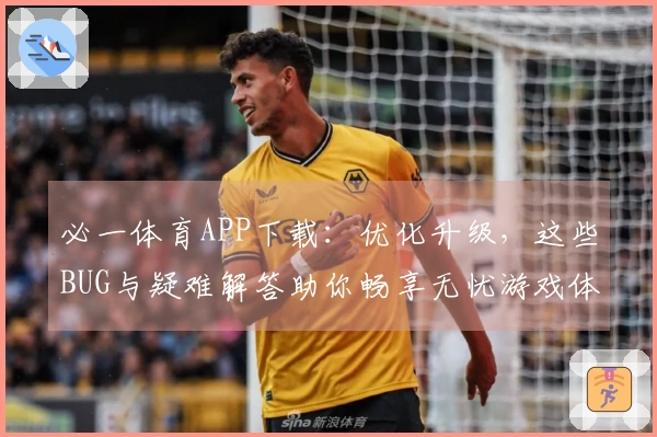 必一体育APP下载：优化升级，这些BUG与疑难解答助你畅享无忧游戏体验