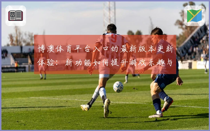 博澳体育平台入口的最新版本更新体验：新功能如何提升游戏乐趣与收益